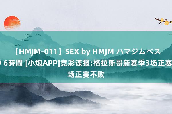 【HMJM-011】SEX by HMJM ハマジムベスト09 6時間 [小炮APP]竞彩谍报:格拉斯哥新赛季3场正赛不败