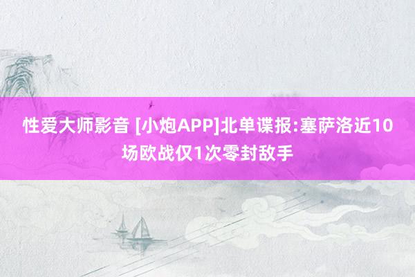 性爱大师影音 [小炮APP]北单谍报:塞萨洛近10场欧战仅1次零封敌手