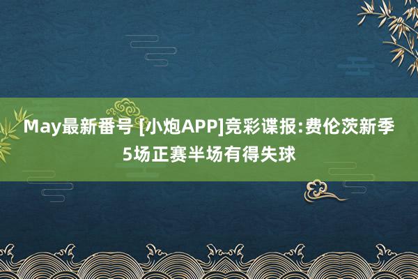 May最新番号 [小炮APP]竞彩谍报:费伦茨新季5场正赛半场有得失球