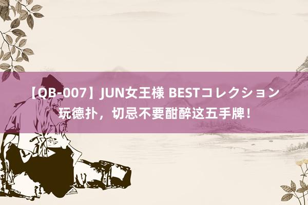 【QB-007】JUN女王様 BESTコレクション 玩德扑，切忌不要酣醉这五手牌！