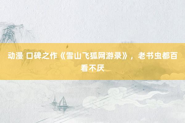 动漫 口碑之作《雪山飞狐网游录》，老书虫都百看不厌