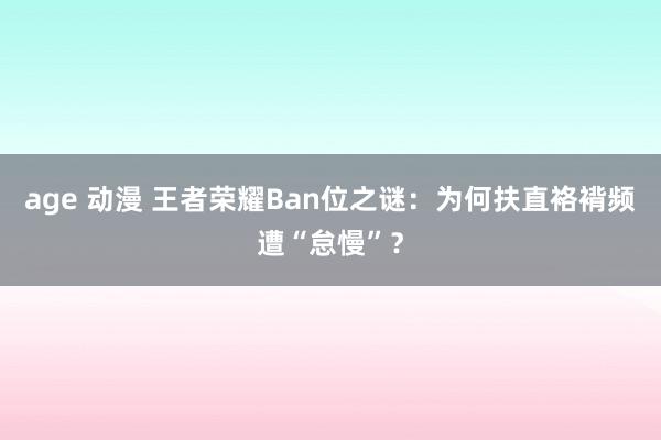 age 动漫 王者荣耀Ban位之谜：为何扶直袼褙频遭“怠慢”？