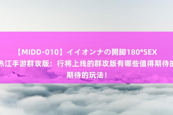 【MIDD-010】イイオンナの開脚180°SEX LISA 热江手游群攻版：行将上线的群攻版有哪些值得期待的玩法！