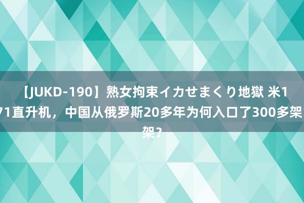 【JUKD-190】熟女拘束イカせまくり地獄 米171直升机，中国从俄罗斯20多年为何入口了300多架？