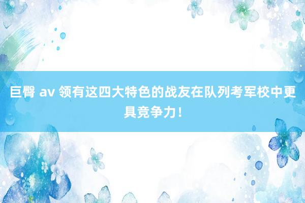 巨臀 av 领有这四大特色的战友在队列考军校中更具竞争力！