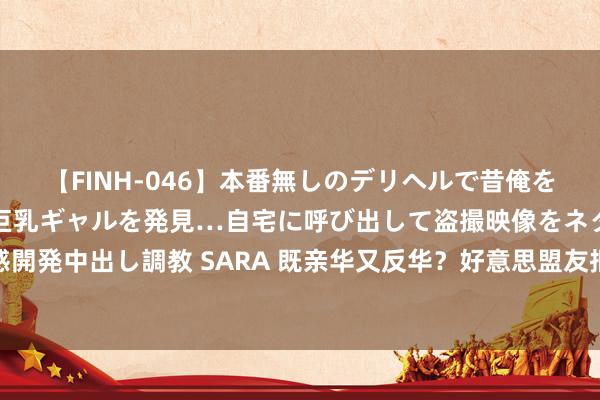 【FINH-046】本番無しのデリヘルで昔俺をバカにしていた同級生の巨乳ギャルを発見…自宅に呼び出して盗撮映像をネタに本番を強要し性感開発中出し調教 SARA 既亲华又反华？好意思盟友拒却窜台，设想发兵挺菲，还要与中方作念生意