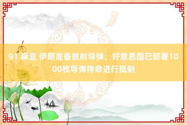 91 麻豆 伊朗准备放射导弹，好意思国已部署1000枚导弹待命进行抵制