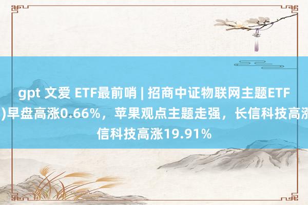 gpt 文爱 ETF最前哨 | 招商中证物联网主题ETF(159701)早盘高涨0.66%，苹果观点主题走强，长信科技高涨19.91%