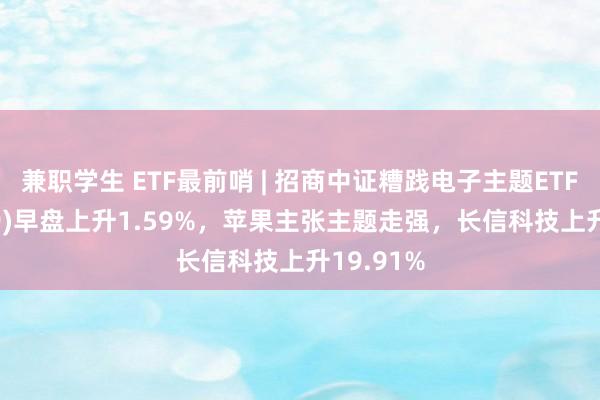 兼职学生 ETF最前哨 | 招商中证糟践电子主题ETF(159779)早盘上升1.59%，苹果主张主题走强，长信科技上升19.91%