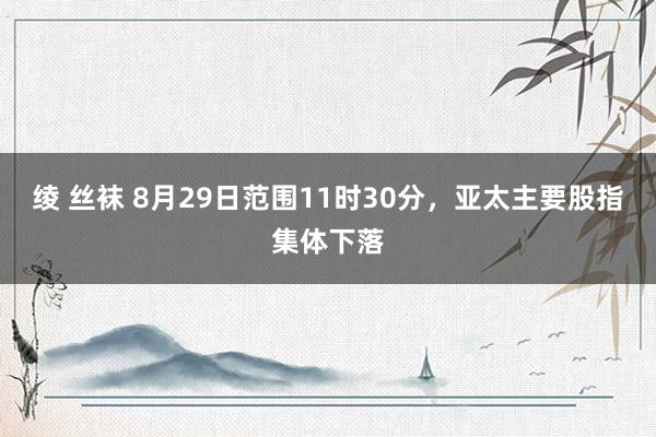 绫 丝袜 8月29日范围11时30分，亚太主要股指集体下落