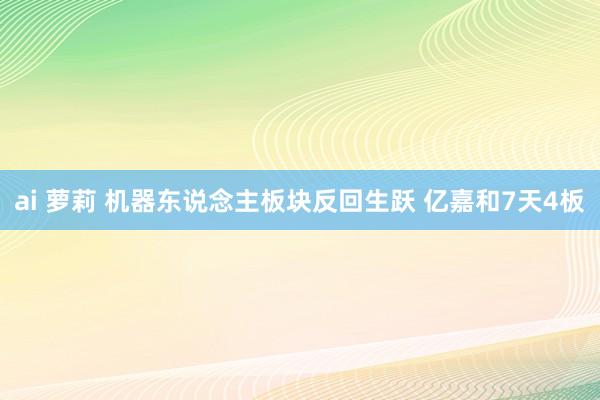 ai 萝莉 机器东说念主板块反回生跃 亿嘉和7天4板