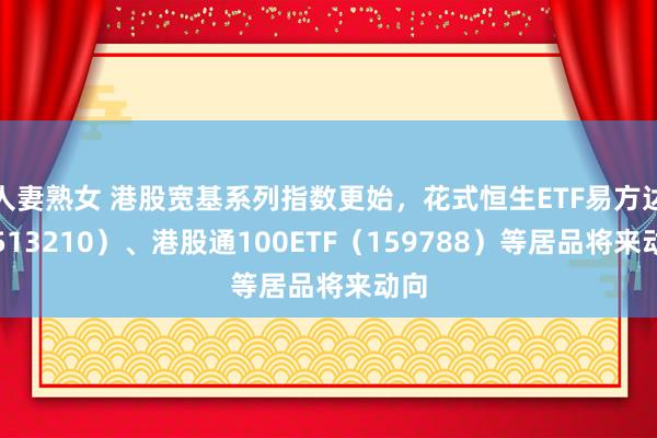 人妻熟女 港股宽基系列指数更始，花式恒生ETF易方达（513210）、港股通100ETF（159788）等居品将来动向