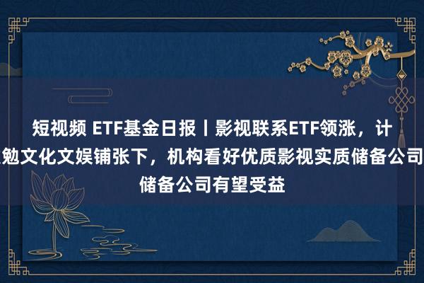 短视频 ETF基金日报丨影视联系ETF领涨，计谋维持激勉文化文娱铺张下，机构看好优质影视实质储备公司有望受益