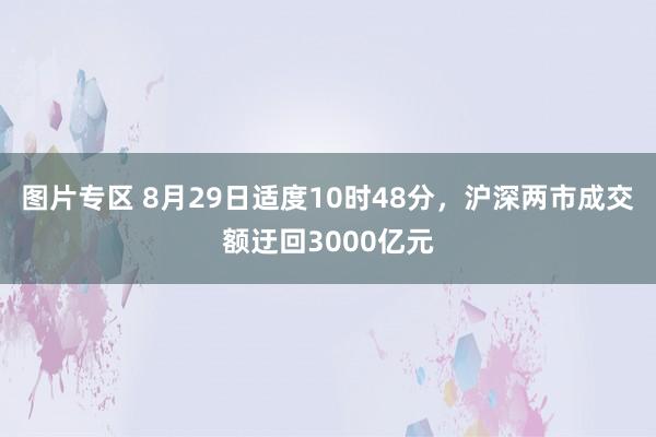 图片专区 8月29日适度10时48分，沪深两市成交额迂回3000亿元