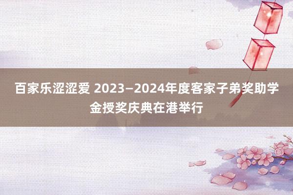 百家乐涩涩爱 2023—2024年度客家子弟奖助学金授奖庆典在港举行