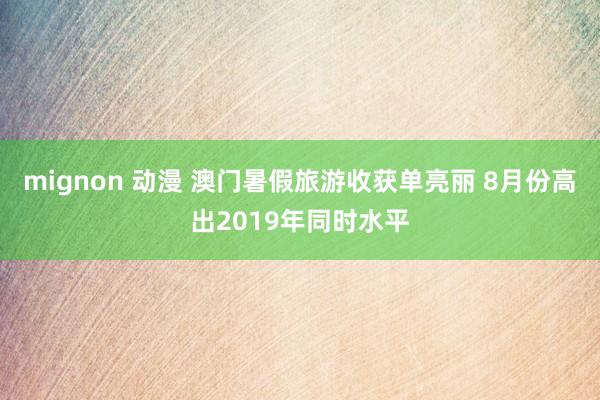 mignon 动漫 澳门暑假旅游收获单亮丽 8月份高出2019年同时水平