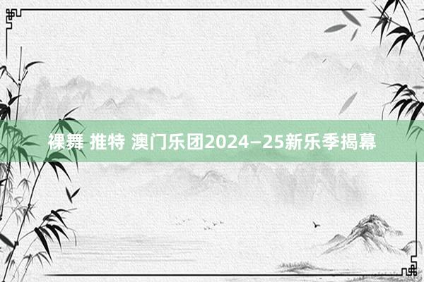 裸舞 推特 澳门乐团2024—25新乐季揭幕