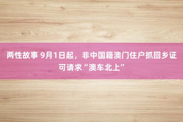 两性故事 9月1日起，非中国籍澳门住户抓回乡证可请求“澳车北上”