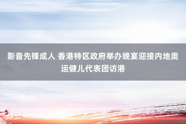 影音先锋成人 香港特区政府举办晚宴迎接内地奥运健儿代表团访港