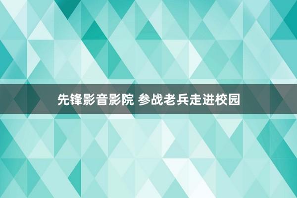 先锋影音影院 参战老兵走进校园