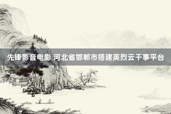 先锋影音电影 河北省邯郸市搭建英烈云干事平台