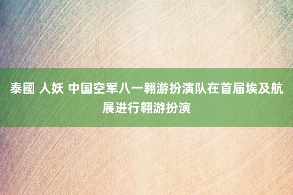 泰國 人妖 中国空军八一翱游扮演队在首届埃及航展进行翱游扮演