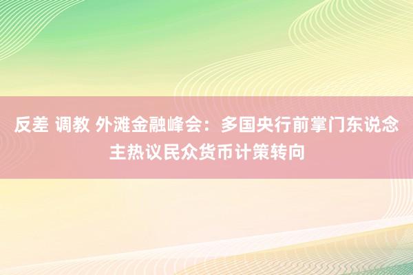 反差 调教 外滩金融峰会：多国央行前掌门东说念主热议民众货币计策转向