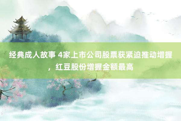 经典成人故事 4家上市公司股票获紧迫推动增握，红豆股份增握金额最高