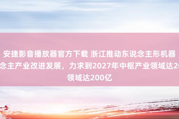 安捷影音播放器官方下载 浙江推动东说念主形机器东说念主产业改进发展，力求到2027年中枢产业领域达200亿