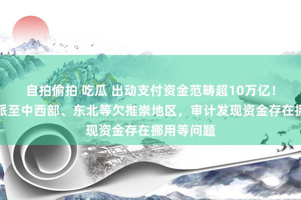 自拍偷拍 吃瓜 出动支付资金范畴超10万亿！大部分分派至中西部、东北等欠推崇地区，审计发现资金存在挪用等问题