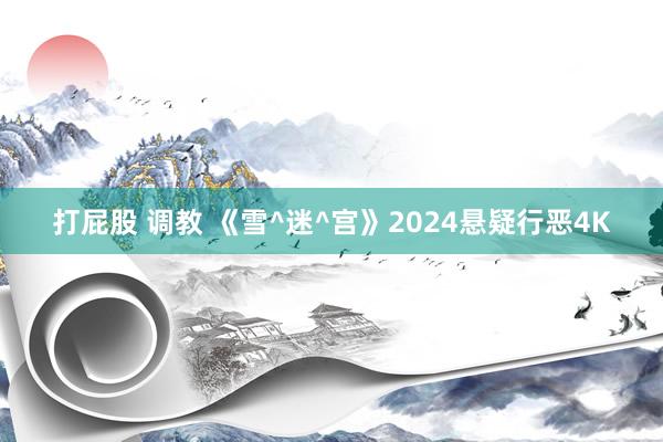 打屁股 调教 《雪^迷^宫》2024悬疑行恶4K