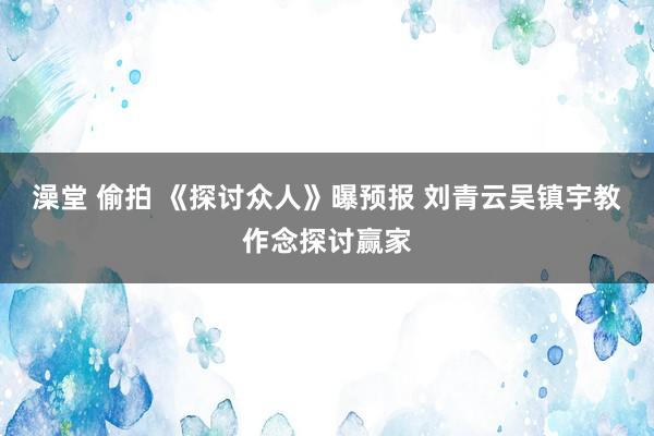 澡堂 偷拍 《探讨众人》曝预报 刘青云吴镇宇教作念探讨赢家