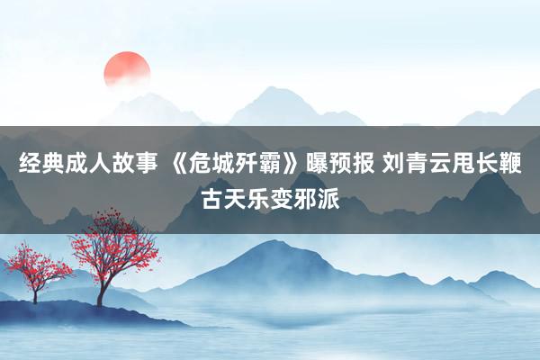 经典成人故事 《危城歼霸》曝预报 刘青云甩长鞭古天乐变邪派