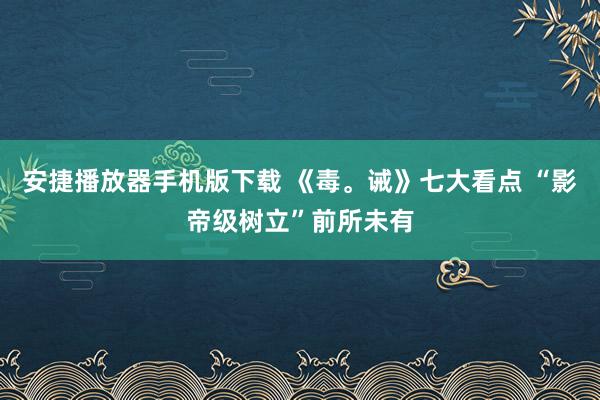 安捷播放器手机版下载 《毒。诫》七大看点 “影帝级树立”前所未有