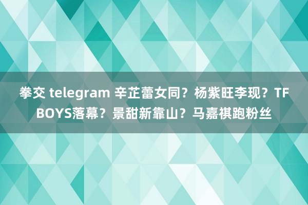 拳交 telegram 辛芷蕾女同？杨紫旺李现？TFBOYS落幕？景甜新靠山？马嘉祺跑粉丝