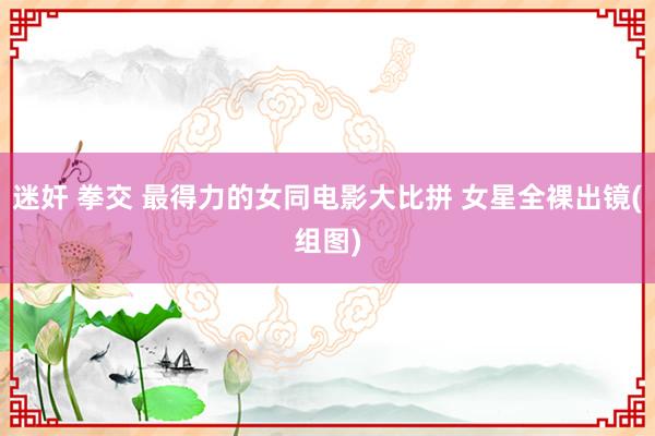 迷奸 拳交 最得力的女同电影大比拼 女星全裸出镜(组图)