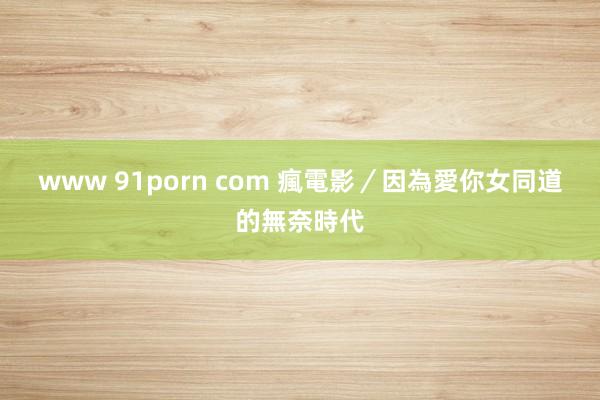 www 91porn com 瘋電影／因為愛你　女同道的無奈時代