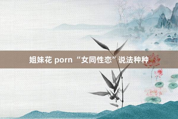 姐妹花 porn “女同性恋”说法种种