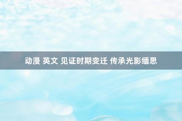 动漫 英文 见证时期变迁 传承光影缅思