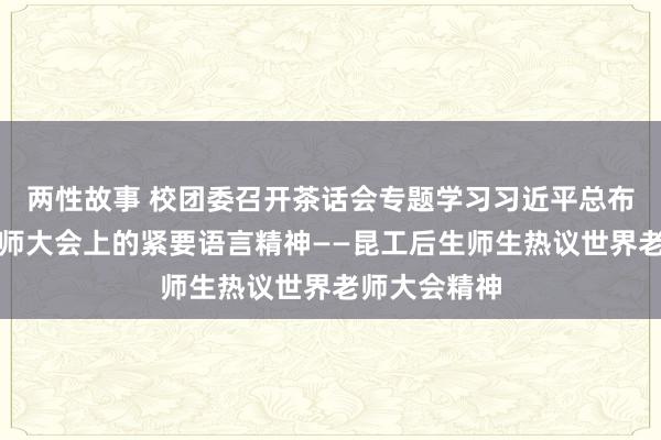 两性故事 校团委召开茶话会专题学习习近平总布告在世界老师大会上的紧要语言精神——昆工后生师生热议世界老师大会精神