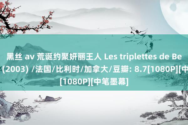 黑丝 av 荒诞约聚妍丽王人 Les triplettes de Belleville (2003) /法国/比利时/加拿大/豆瓣: 8.7[1080P][中笔墨幕]