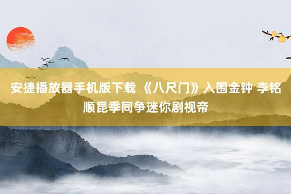 安捷播放器手机版下载 《八尺门》入围金钟 李铭顺昆季同争迷你剧视帝