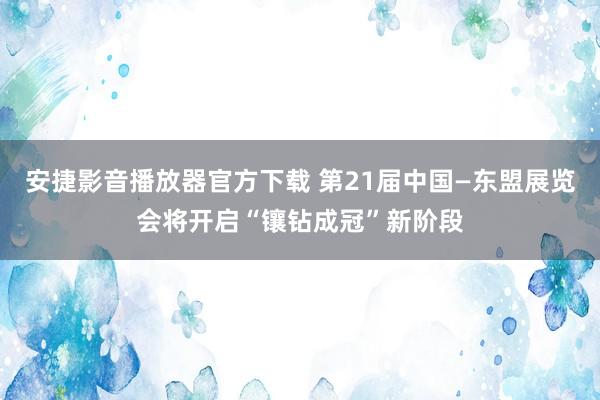 安捷影音播放器官方下载 第21届中国—东盟展览会将开启“镶钻成冠”新阶段