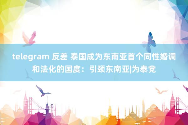 telegram 反差 泰国成为东南亚首个同性婚调和法化的国度：引颈东南亚|为泰党