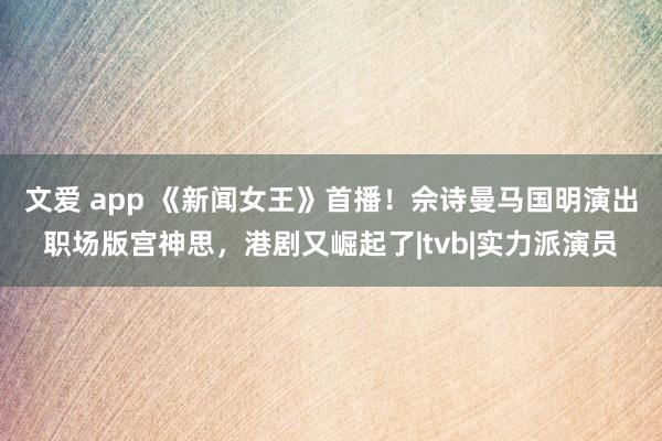 文爱 app 《新闻女王》首播！佘诗曼马国明演出职场版宫神思，港剧又崛起了|tvb|实力派演员