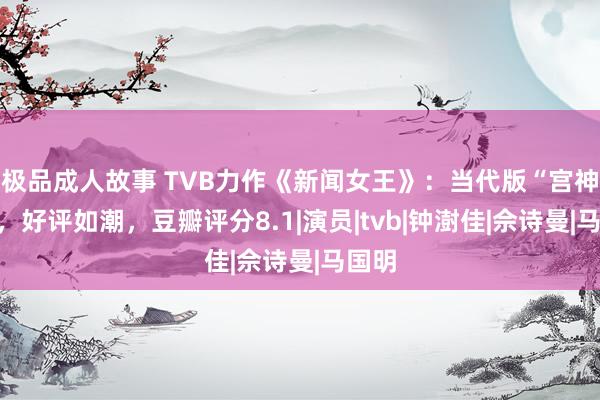 极品成人故事 TVB力作《新闻女王》：当代版“宫神思”，好评如潮，豆瓣评分8.1|演员|tvb|钟澍佳|佘诗曼|马国明