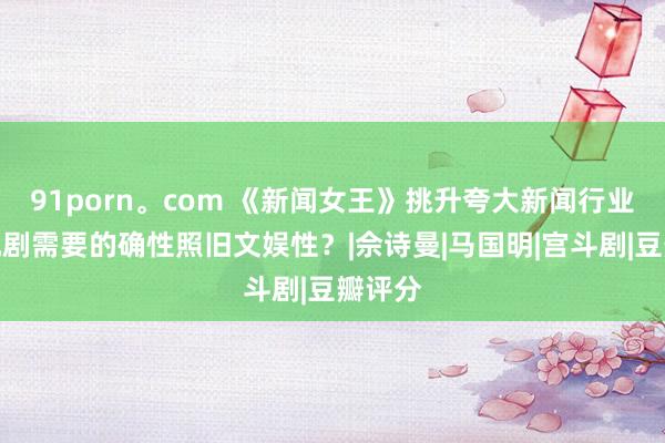 91porn。com 《新闻女王》挑升夸大新闻行业？电视剧需要的确性照旧文娱性？|佘诗曼|马国明|宫斗剧|豆瓣评分