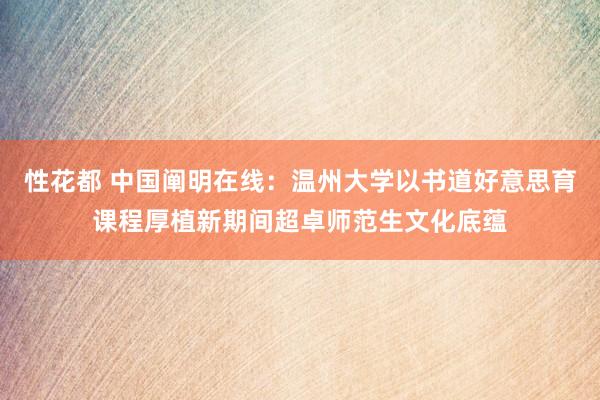 性花都 中国阐明在线：温州大学以书道好意思育课程厚植新期间超卓师范生文化底蕴