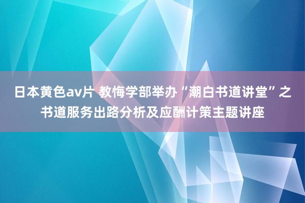 日本黄色av片 教悔学部举办“潮白书道讲堂”之书道服务出路分析及应酬计策主题讲座