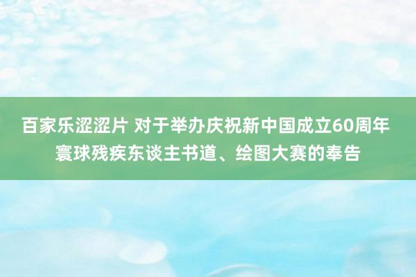 百家乐涩涩片 对于举办庆祝新中国成立60周年 寰球残疾东谈主书道、绘图大赛的奉告